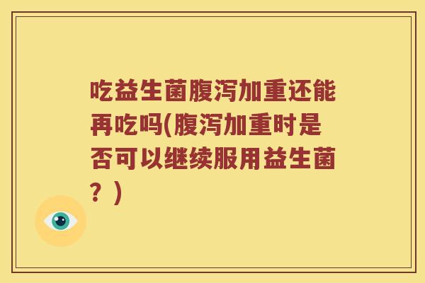 吃益生菌加重还能再吃吗(加重时是否可以继续服用益生菌？)