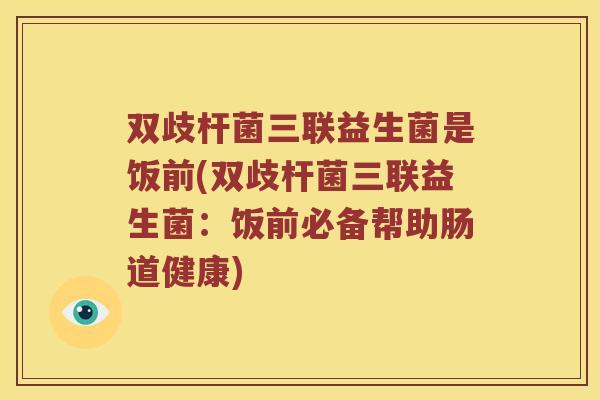 双歧杆菌三联益生菌是饭前(双歧杆菌三联益生菌：饭前必备帮助肠道健康)