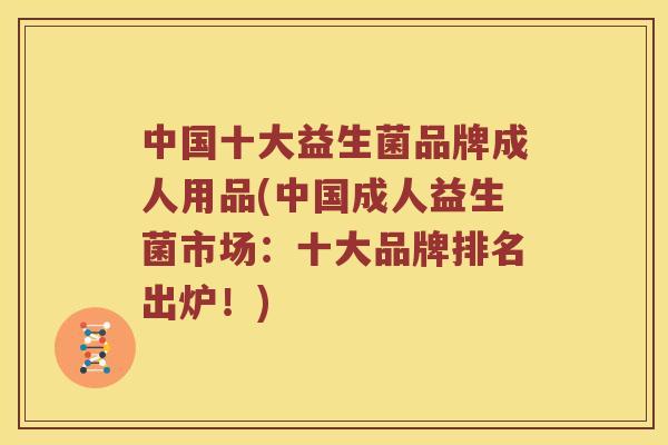 中国十大益生菌品牌成人用品(中国成人益生菌市场：十大品牌排名出炉！)
