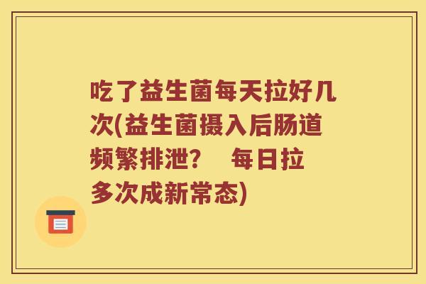 吃了益生菌每天拉好几次(益生菌摄入后肠道频繁排泄？  每日拉多次成新常态)