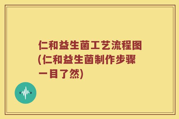 仁和益生菌工艺流程图(仁和益生菌制作步骤一目了然)
