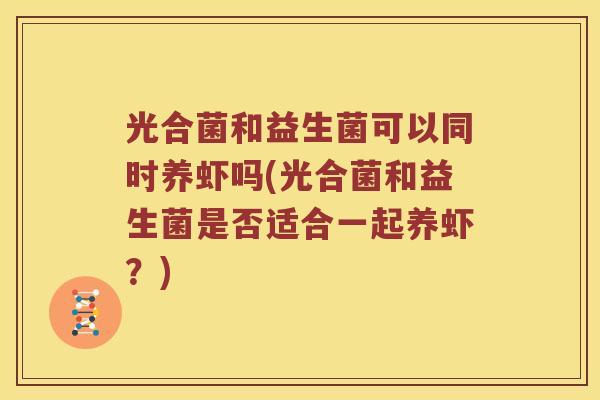 光合菌和益生菌可以同时养虾吗(光合菌和益生菌是否适合一起养虾？)
