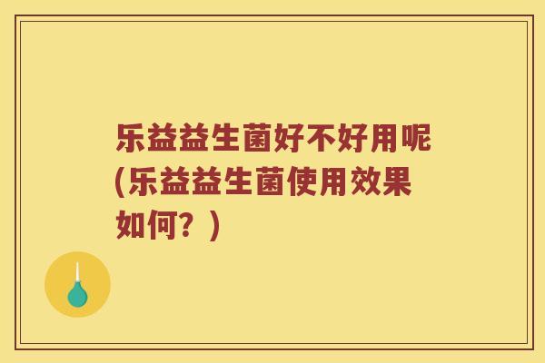 乐益益生菌好不好用呢(乐益益生菌使用效果如何？)