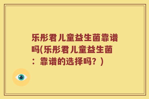 乐彤君儿童益生菌靠谱吗(乐彤君儿童益生菌:靠谱的选择吗?) 乐彤君儿童益生菌靠谱吗(乐彤君儿童益生菌:靠谱的选择吗?)