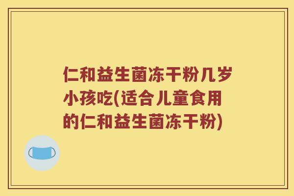 仁和益生菌冻干粉几岁小孩吃(适合儿童食用的仁和益生菌冻干粉)