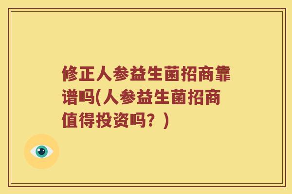 修正人参益生菌招商靠谱吗(人参益生菌招商值得投资吗？)
