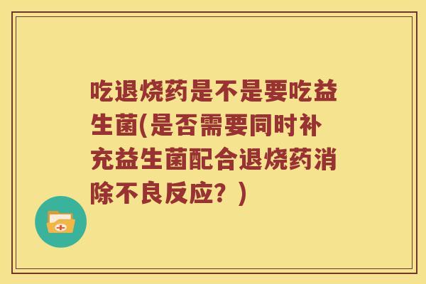 吃退烧药是不是要吃益生菌(是否需要同时补充益生菌配合退烧药消除不良反应？)