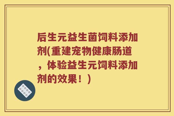 后生元益生菌饲料添加剂(重建宠物健康肠道，体验益生元饲料添加剂的效果！)