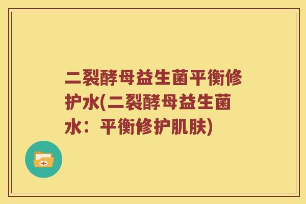 二裂酵母益生菌平衡修护水(二裂酵母益生菌水:平衡修护) 二裂酵母益生菌平衡修护水(二裂酵母益生菌水:平衡修护)