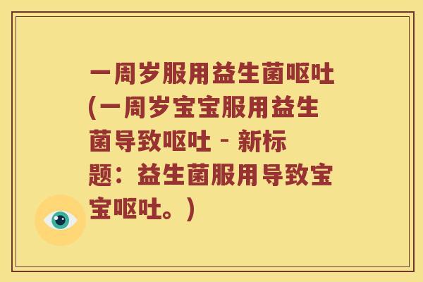 一周岁服用益生菌呕吐(一周岁宝宝服用益生菌导致呕吐 - 新标题：益生菌服用导致宝宝呕吐。)