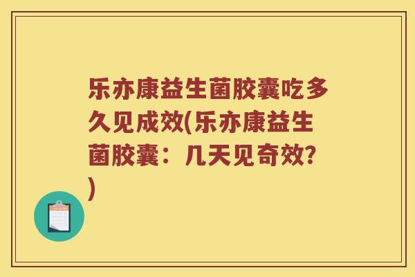 乐亦康益生菌胶囊吃多久见成效(乐亦康益生菌胶囊：几天见奇效？)