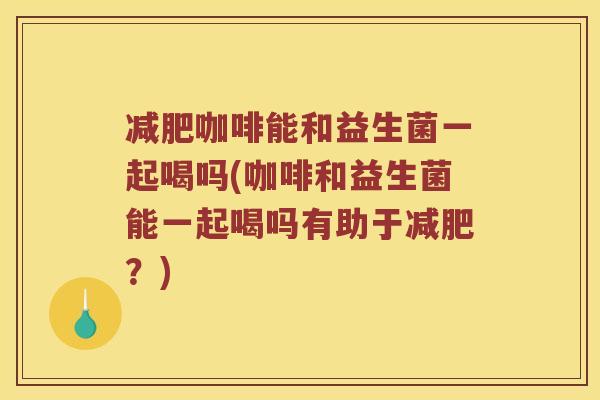 减肥咖啡能和益生菌一起喝吗(咖啡和益生菌能一起喝吗有助于减肥？)