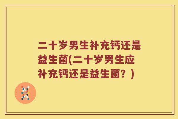 二十岁男生补充钙还是益生菌(二十岁男生应补充钙还是益生菌？)