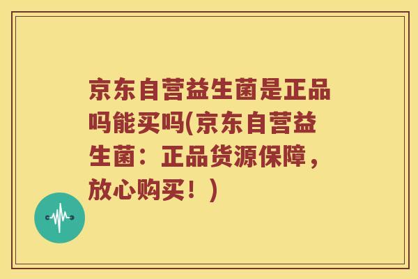 京东自营益生菌是正品吗能买吗(京东自营益生菌：正品货源保障，放心购买！)
