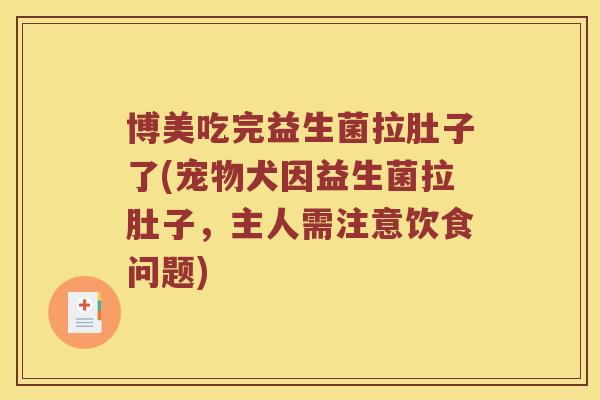 博美吃完益生菌拉肚子了(宠物犬因益生菌拉肚子，主人需注意饮食问题)