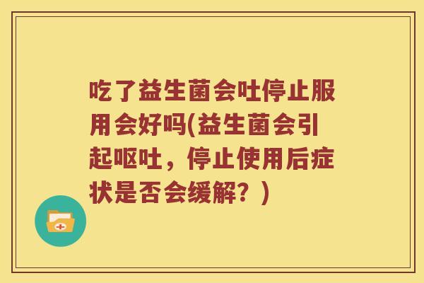 吃了益生菌会吐停止服用会好吗(益生菌会引起呕吐，停止使用后症状是否会缓解？)