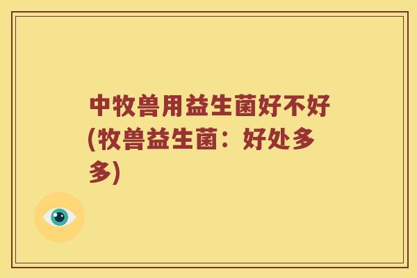 中牧兽用益生菌好不好(牧兽益生菌：好处多多)