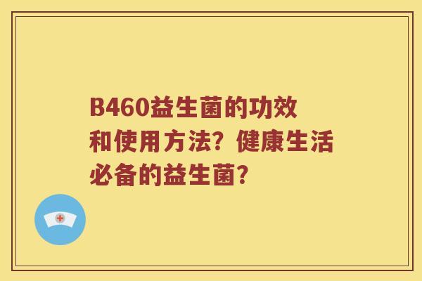 B460益生菌的功效和使用方法？健康生活必备的益生菌？