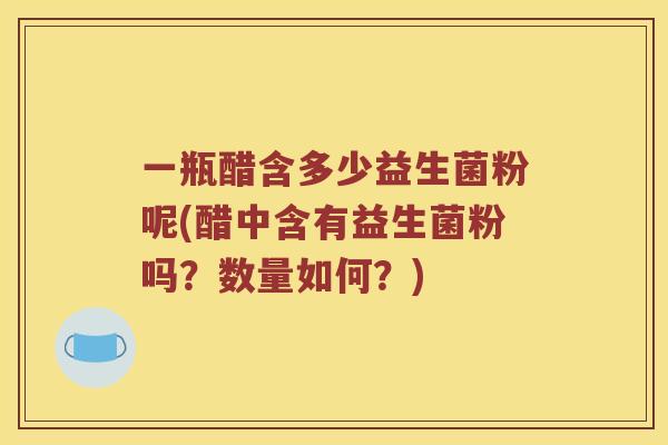 一瓶醋含多少益生菌粉呢(醋中含有益生菌粉吗？数量如何？)