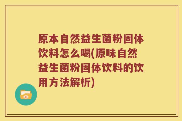原本自然益生菌粉固体饮料怎么喝(原味自然益生菌粉固体饮料的饮用方法解析)