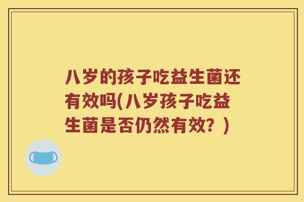 八岁的孩子吃益生菌还有效吗(八岁孩子吃益生菌是否仍然有效？)