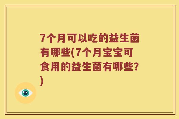 7个月可以吃的益生菌有哪些(7个月宝宝可食用的益生菌有哪些？)