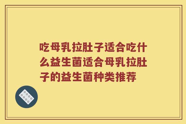 吃母乳拉肚子适合吃什么益生菌适合母乳拉肚子的益生菌种类推荐