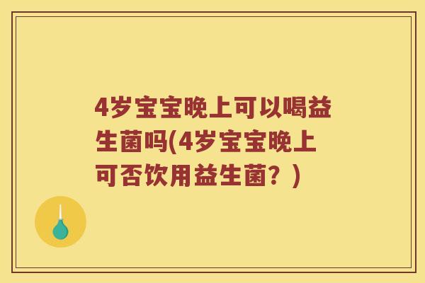 4岁宝宝晚上可以喝益生菌吗(4岁宝宝晚上可否饮用益生菌？)