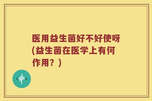 医用益生菌好不好使呀(益生菌在医学上有何作用?) 医用益生菌好不好使呀(益生菌在医学上有何作用?)