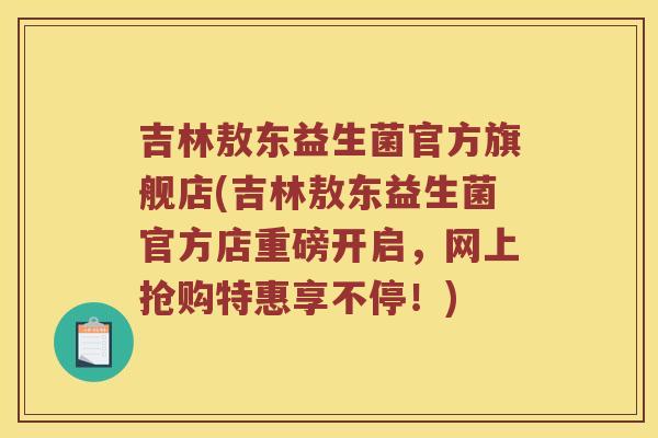 吉林敖东益生菌官方旗舰店(吉林敖东益生菌官方店重磅开启，网上抢购特惠享不停！)