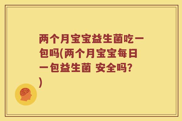 两个月宝宝益生菌吃一包吗(两个月宝宝每日一包益生菌 安全吗?) 两个月宝宝益生菌吃一包吗(两个月宝宝每日一包益生菌 安全吗?)