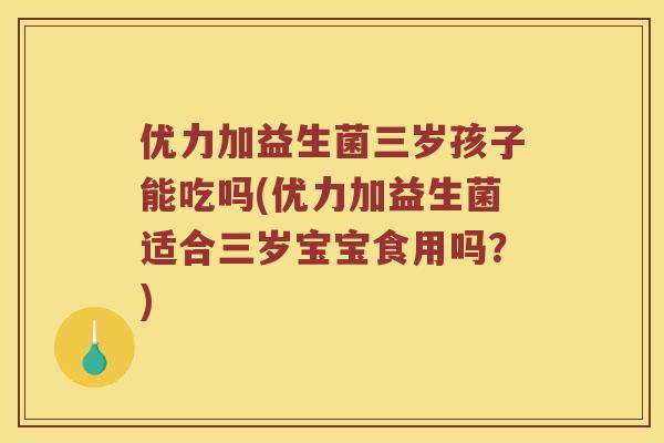 优力加益生菌三岁孩子能吃吗(优力加益生菌适合三岁宝宝食用吗?) 优力加益生菌三岁孩子能吃吗(优力加益生菌适合三岁宝宝食用吗?)