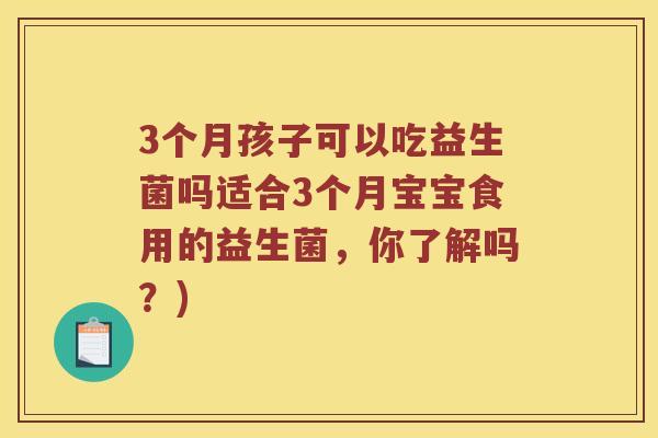 3个月孩子可以吃益生菌吗适合3个月宝宝食用的益生菌，你了解吗？)