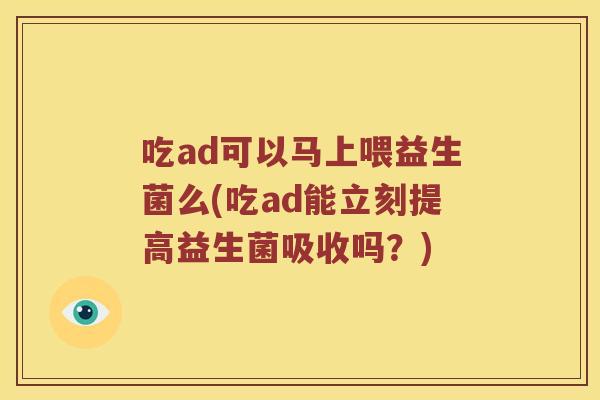 吃ad可以马上喂益生菌么(吃ad能立刻提高益生菌吸收吗？)
