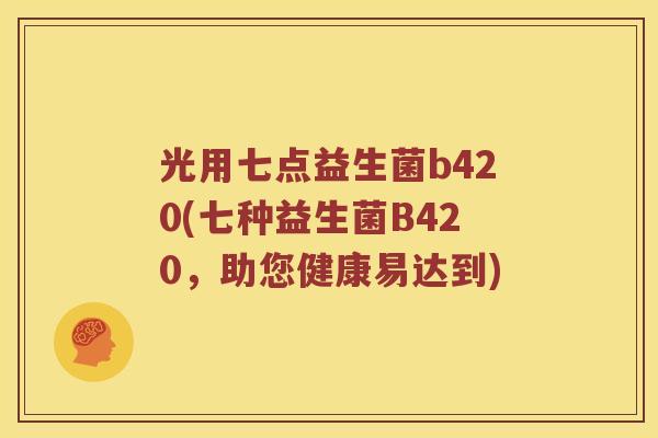 光用七点益生菌b420(七种益生菌B420，助您健康易达到)