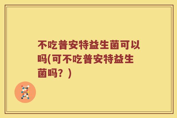 不吃普安特益生菌可以吗(可不吃普安特益生菌吗？)