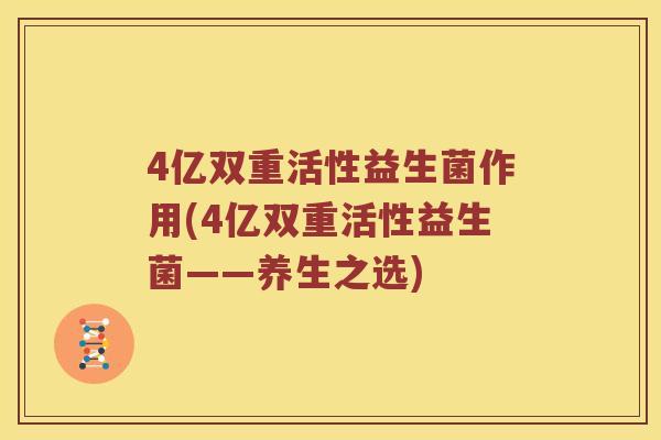 4亿双重活性益生菌作用(4亿双重活性益生菌——养生之选)