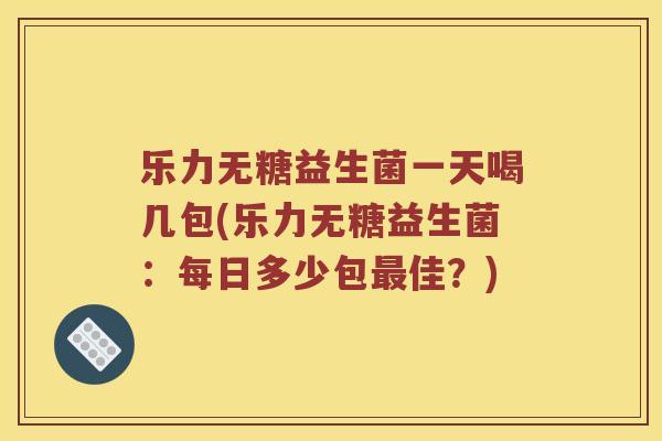 乐力无糖益生菌一天喝几包(乐力无糖益生菌：每日多少包最佳？)