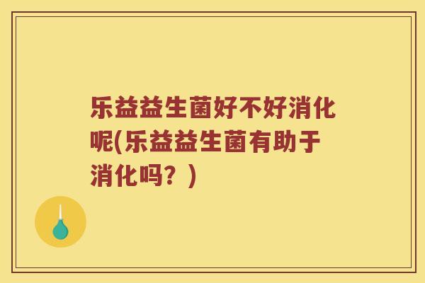 乐益益生菌好不好消化呢(乐益益生菌有助于消化吗？)