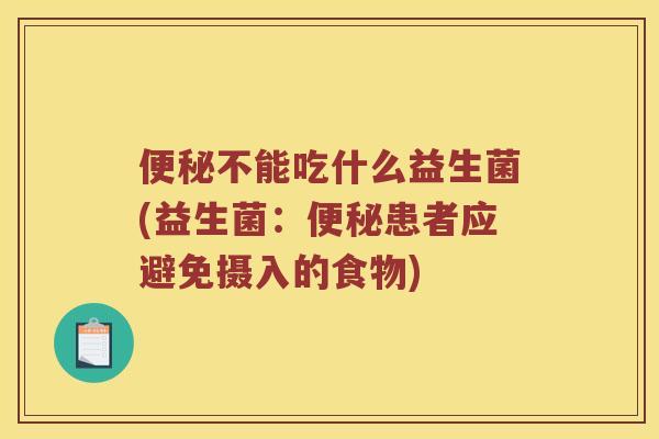 便秘不能吃什么益生菌(益生菌：便秘患者应避免摄入的食物)