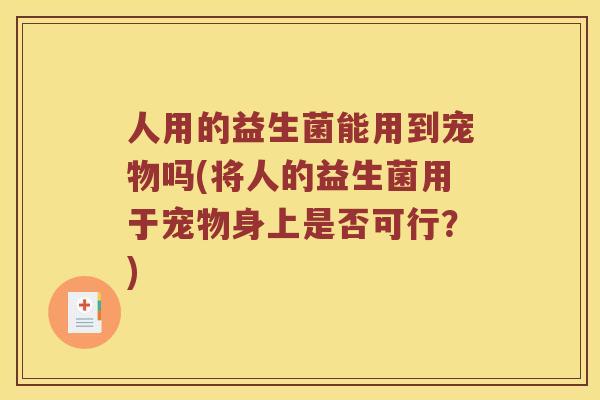 人用的益生菌能用到宠物吗(将人的益生菌用于宠物身上是否可行？)