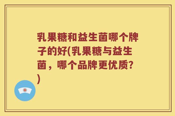 乳果糖和益生菌哪个牌子的好(乳果糖与益生菌,哪个品牌更优质?) 乳果糖和益生菌哪个牌子的好(乳果糖与益生菌,哪个品牌更优质?)