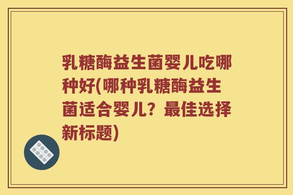乳糖酶益生菌婴儿吃哪种好(哪种乳糖酶益生菌适合婴儿？最佳选择新标题)