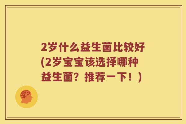 2岁什么益生菌比较好(2岁宝宝该选择哪种益生菌？推荐一下！)