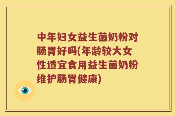 中年妇女益生菌奶粉对肠胃好吗(年龄较大女性适宜食用益生菌奶粉维护肠胃健康)