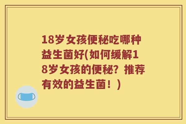 18岁女孩便秘吃哪种益生菌好(如何缓解18岁女孩的便秘？推荐有效的益生菌！)