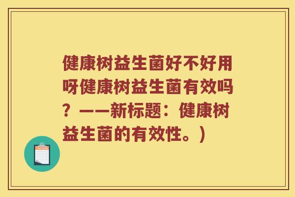 健康树益生菌好不好用呀健康树益生菌有效吗?——新标题:健康树益生菌的有效性。) 健康树益生菌好不好用呀健康树益生菌有效吗?——新标题:健康树益生菌的有效性。)