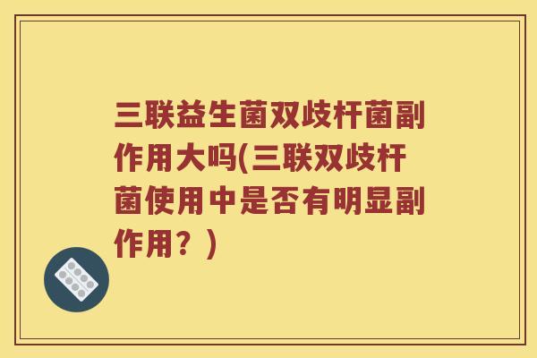 三联益生菌双歧杆菌副作用大吗(三联双歧杆菌使用中是否有明显副作用？)