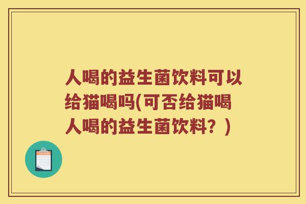 人喝的益生菌饮料可以给猫喝吗(可否给猫喝人喝的益生菌饮料？)