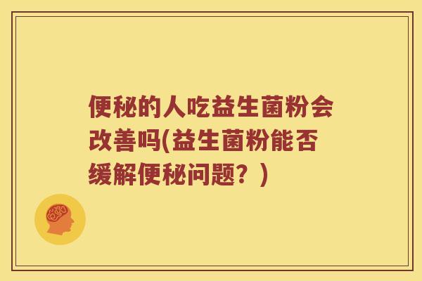 便秘的人吃益生菌粉会改善吗(益生菌粉能否缓解便秘问题？)